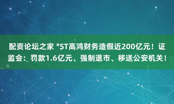 配资论坛之家 *ST高鸿财务造假近200亿元！证监会：罚款1.6亿元、强制退市、移送公安机关！