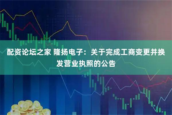 配资论坛之家 隆扬电子：关于完成工商变更并换发营业执照的公告