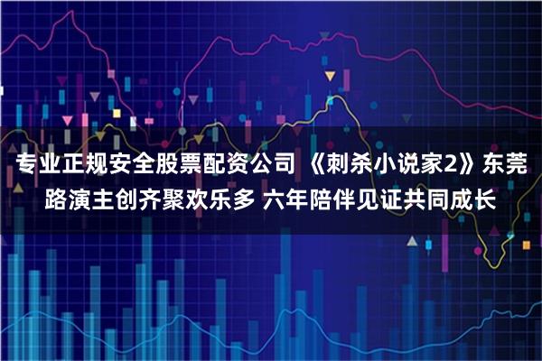 专业正规安全股票配资公司 《刺杀小说家2》东莞路演主创齐聚欢乐多 六年陪伴见证共同成长