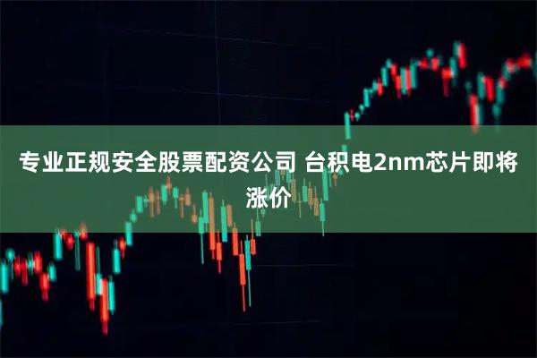 专业正规安全股票配资公司 台积电2nm芯片即将涨价