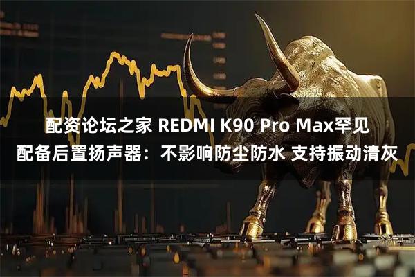 配资论坛之家 REDMI K90 Pro Max罕见配备后置扬声器：不影响防尘防水 支持振动清灰
