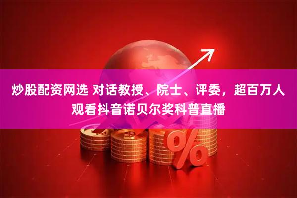 炒股配资网选 对话教授、院士、评委，超百万人观看抖音诺贝尔奖科普直播