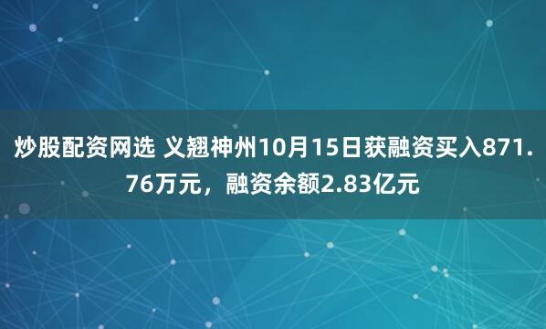 炒股配资网选 义翘神州10月15日获融资买入871.76万元，融资余额2.83亿元