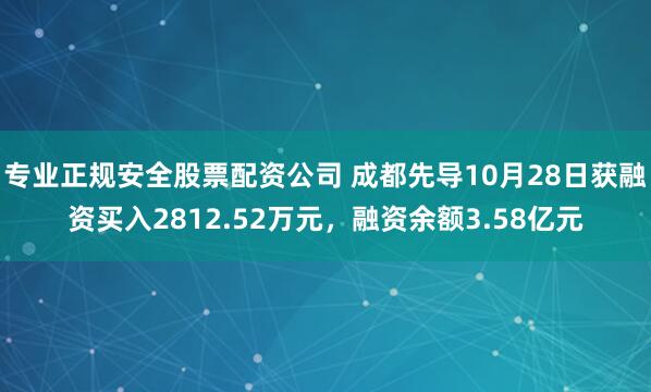 专业正规安全股票配资公司 成都先导10月28日获融资买入2812.52万元，融资余额3.58亿元