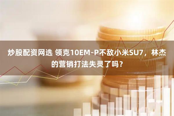 炒股配资网选 领克10EM-P不敌小米SU7，林杰的营销打法失灵了吗？