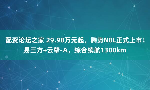 配资论坛之家 29.98万元起，腾势N8L正式上市！易三方+云辇-A，综合续航1300km
