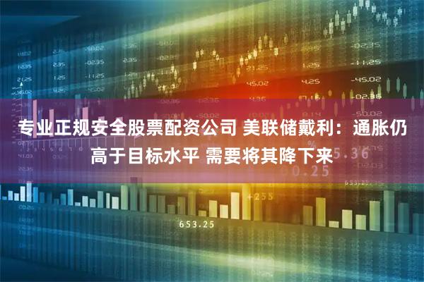 专业正规安全股票配资公司 美联储戴利：通胀仍高于目标水平 需要将其降下来