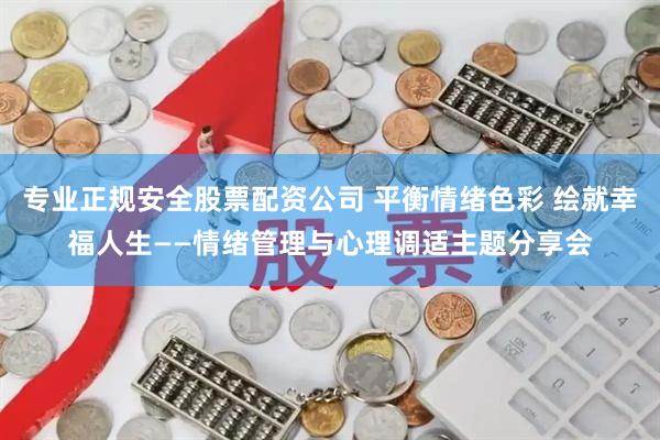 专业正规安全股票配资公司 平衡情绪色彩 绘就幸福人生——情绪管理与心理调适主题分享会