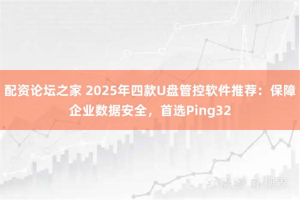 配资论坛之家 2025年四款U盘管控软件推荐：保障企业数据安全，首选Ping32