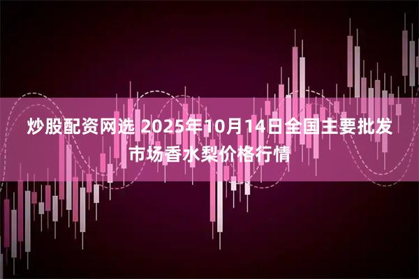炒股配资网选 2025年10月14日全国主要批发市场香水梨价格行情