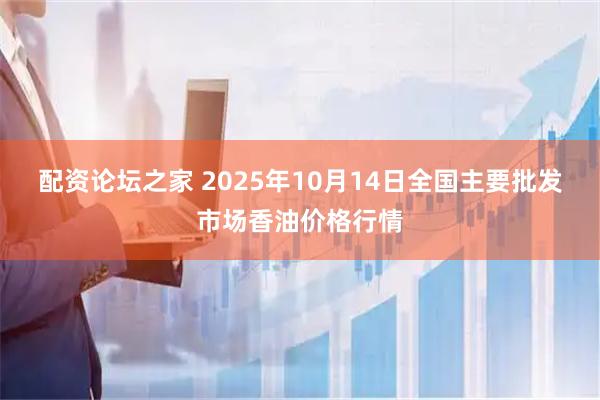配资论坛之家 2025年10月14日全国主要批发市场香油价格行情