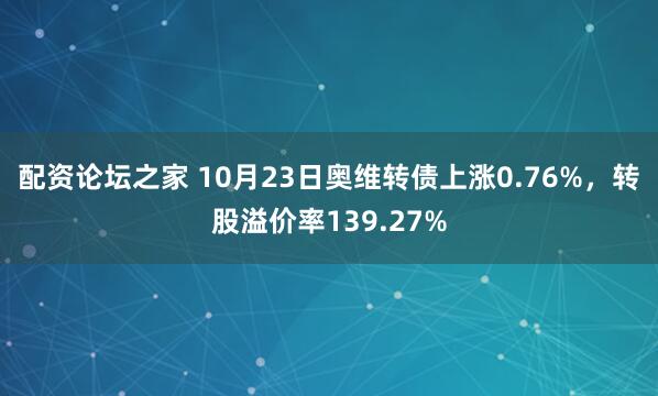 配资论坛之家 10月23日奥维转债上涨0.76%，转股溢价率139.27%