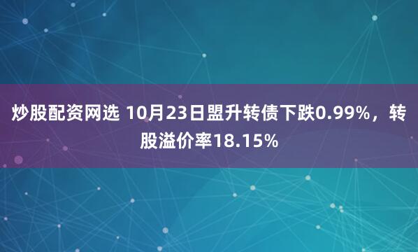炒股配资网选 10月23日盟升转债下跌0.99%，转股溢价率18.15%