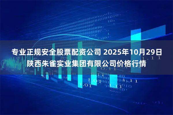 专业正规安全股票配资公司 2025年10月29日陕西朱雀实业集团有限公司价格行情