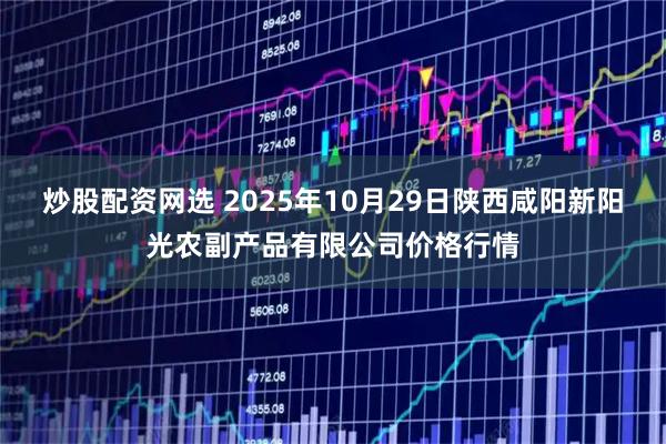 炒股配资网选 2025年10月29日陕西咸阳新阳光农副产品有限公司价格行情