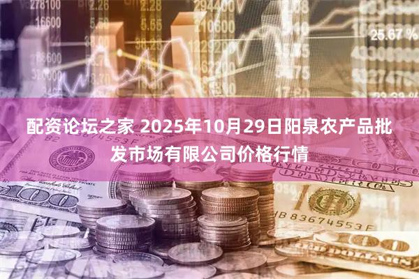 配资论坛之家 2025年10月29日阳泉农产品批发市场有限公司价格行情