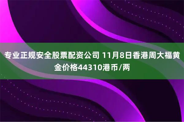 专业正规安全股票配资公司 11月8日香港周大福黄金价格44310港币/两