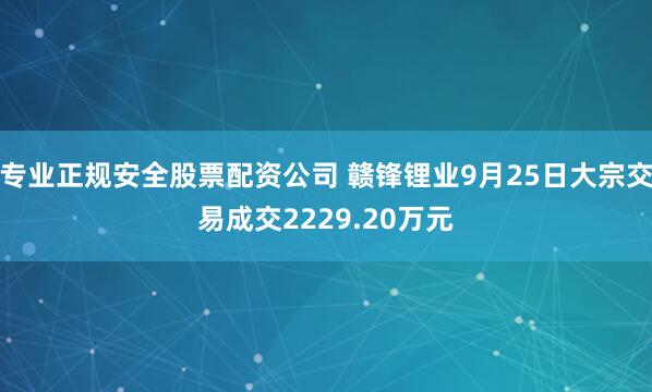 专业正规安全股票配资公司 赣锋锂业9月25日大宗交易成交2229.20万元