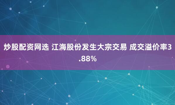 炒股配资网选 江海股份发生大宗交易 成交溢价率3.88%