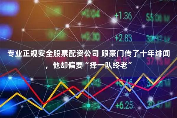专业正规安全股票配资公司 跟豪门传了十年绯闻，他却偏要“择一队终老”