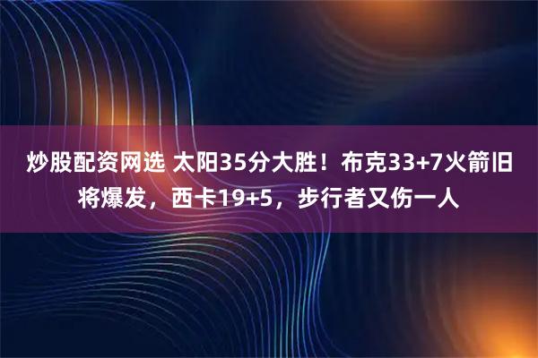 炒股配资网选 太阳35分大胜！布克33+7火箭旧将爆发，西卡19+5，步行者又伤一人