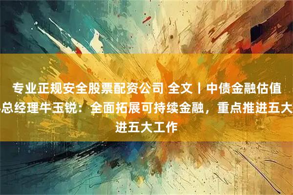 专业正规安全股票配资公司 全文丨中债金融估值中心总经理牛玉锐：全面拓展可持续金融，重点推进五大工作