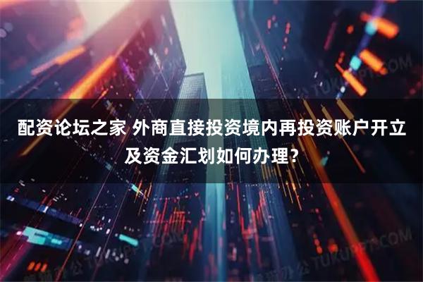 配资论坛之家 外商直接投资境内再投资账户开立及资金汇划如何办理？