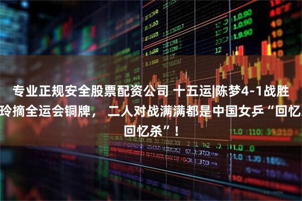 专业正规安全股票配资公司 十五运|陈梦4-1战胜朱雨玲摘全运会铜牌， 二人对战满满都是中国女乒“回忆杀”！