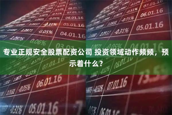 专业正规安全股票配资公司 投资领域动作频频，预示着什么？