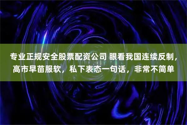 专业正规安全股票配资公司 眼看我国连续反制，高市早苗服软，私下表态一句话，非常不简单