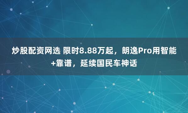 炒股配资网选 限时8.88万起，朗逸Pro用智能+靠谱，延续国民车神话
