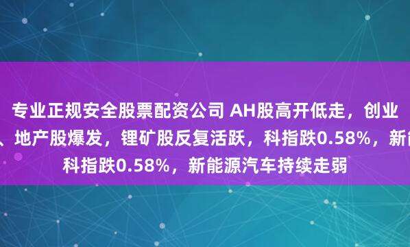 专业正规安全股票配资公司 AH股高开低走，创业板跌超1%，银行、地产股爆发，锂矿股反复活跃，科指跌0.58%，新能源汽车持续走弱