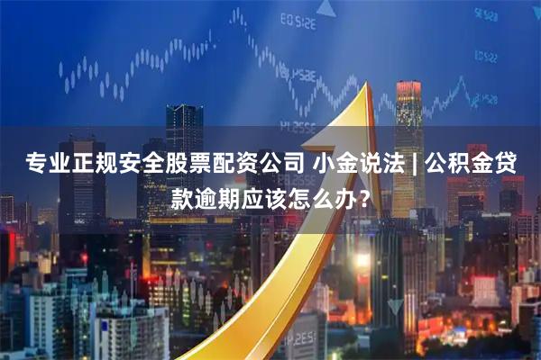 专业正规安全股票配资公司 小金说法 | 公积金贷款逾期应该怎么办？