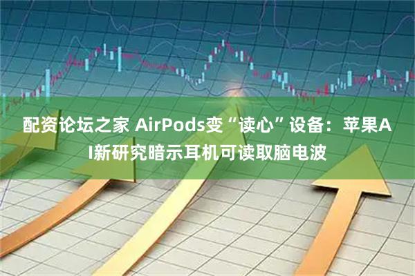 配资论坛之家 AirPods变“读心”设备：苹果AI新研究暗示耳机可读取脑电波