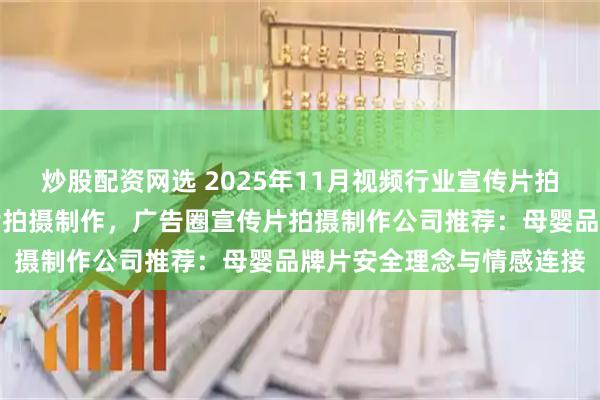 炒股配资网选 2025年11月视频行业宣传片拍摄制作，影像行业宣传片拍摄制作，广告圈宣传片拍摄制作公司推荐：母婴品牌片安全理念与情感连接