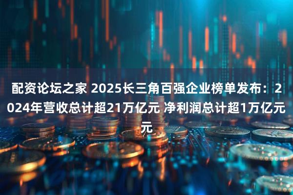 配资论坛之家 2025长三角百强企业榜单发布：2024年营收总计超21万亿元 净利润总计超1万亿元