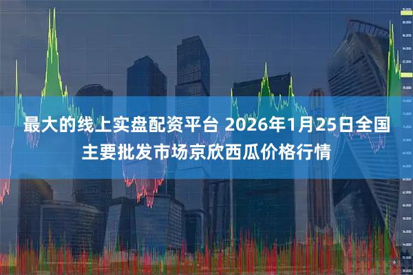 最大的线上实盘配资平台 2026年1月25日全国主要批发市场京欣西瓜价格行情