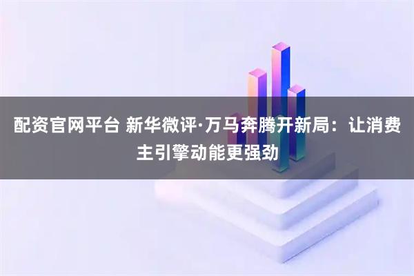 配资官网平台 新华微评·万马奔腾开新局：让消费主引擎动能更强劲