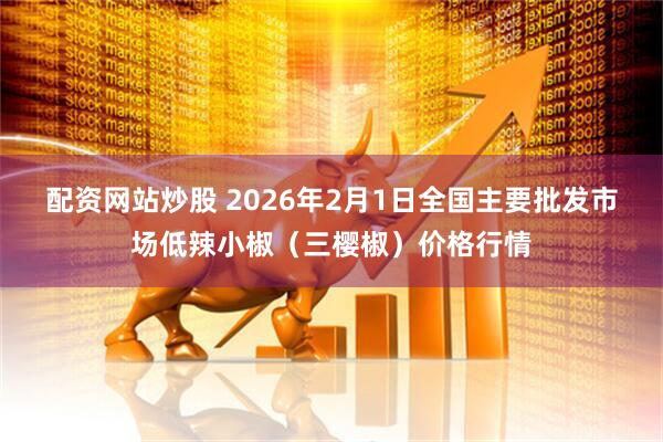 配资网站炒股 2026年2月1日全国主要批发市场低辣小椒（三樱椒）价格行情