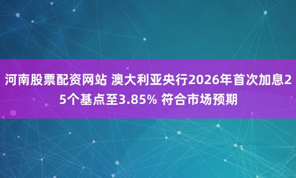 河南股票配资网站 澳大利亚央行2026年首次加息25个基点至3.85% 符合市场预期