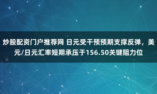 炒股配资门户推荐网 日元受干预预期支撑反弹，美元/日元汇率短期承压于156.50关键阻力位