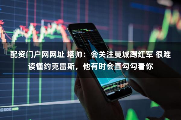 配资门户网网址 塔帅：会关注曼城踢红军 很难读懂约克雷斯，他有时会直勾勾看你