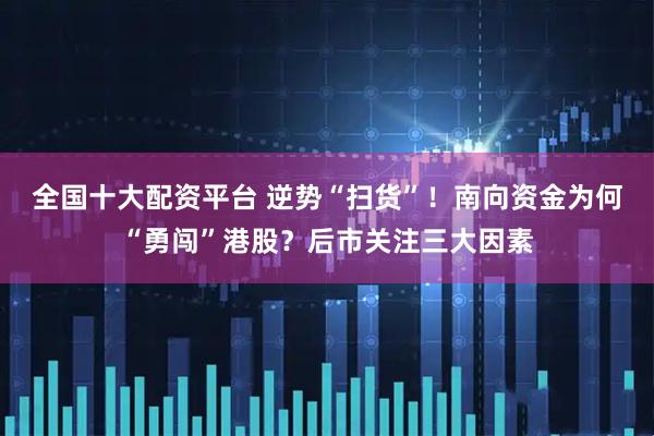 全国十大配资平台 逆势“扫货”！南向资金为何“勇闯”港股？后市关注三大因素