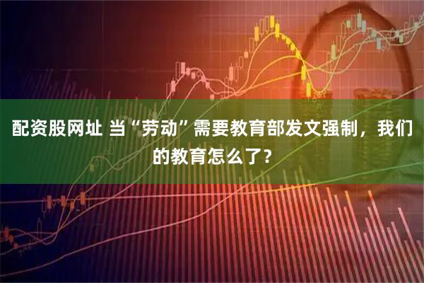 配资股网址 当“劳动”需要教育部发文强制，我们的教育怎么了？