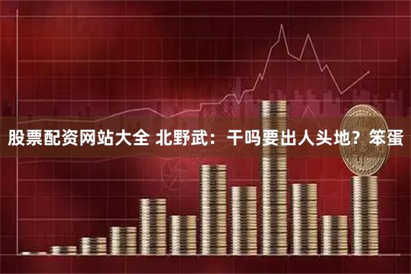 股票配资网站大全 北野武：干吗要出人头地？笨蛋