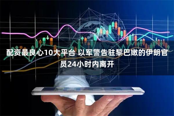 配资最良心10大平台 以军警告驻黎巴嫩的伊朗官员24小时内离开