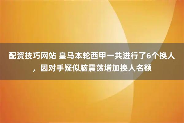 配资技巧网站 皇马本轮西甲一共进行了6个换人，因对手疑似脑震荡增加换人名额