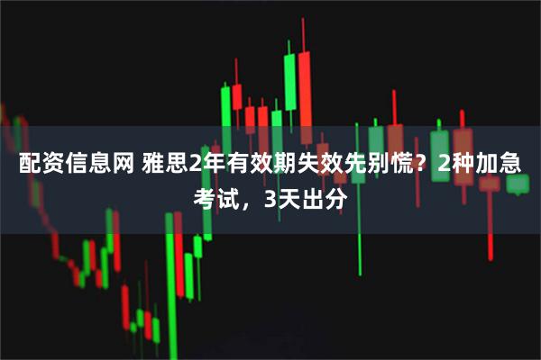 配资信息网 雅思2年有效期失效先别慌？2种加急考试，3天出分