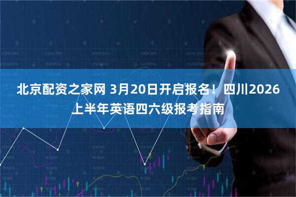 北京配资之家网 3月20日开启报名！四川2026上半年英语四六级报考指南