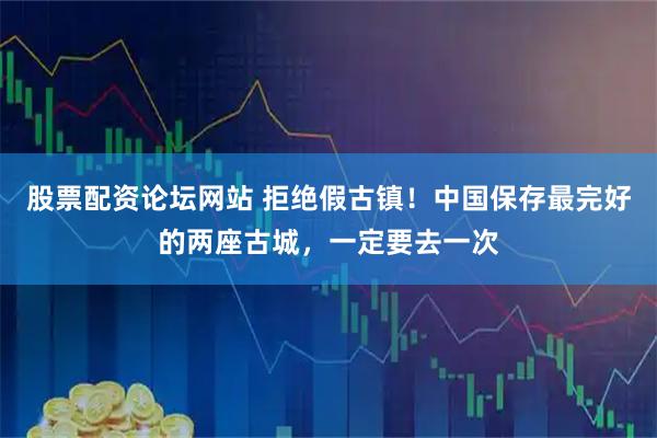 股票配资论坛网站 拒绝假古镇！中国保存最完好的两座古城，一定要去一次